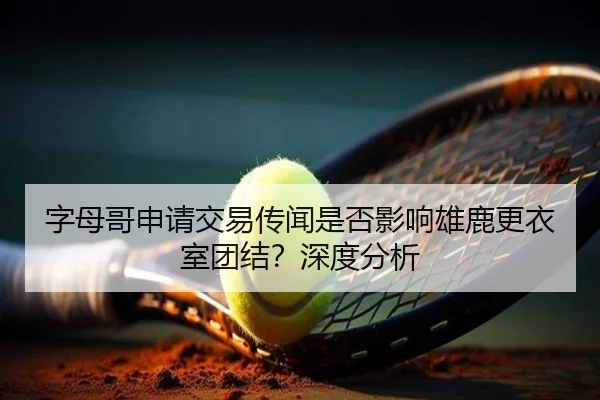 字母哥申请交易传闻是否影响雄鹿更衣室团结？深度分析